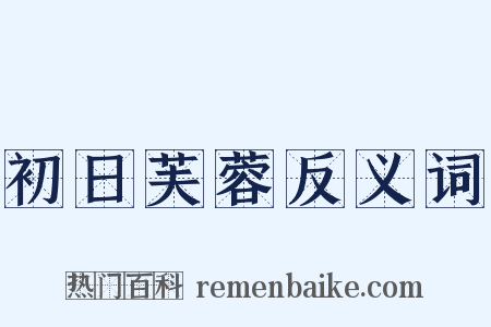初日芙蓉反义词是什么意思的图片